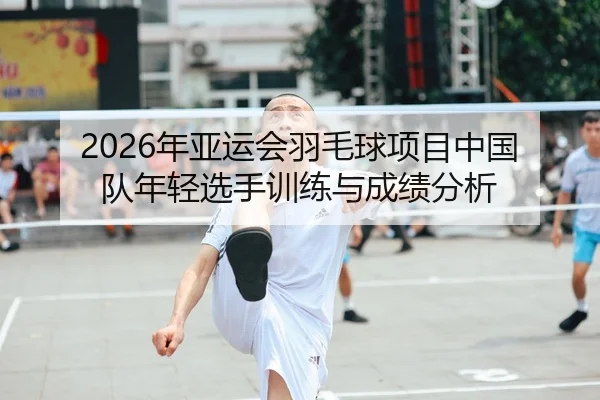 2026年亚运会羽毛球项目中国队年轻选手训练与成绩分析