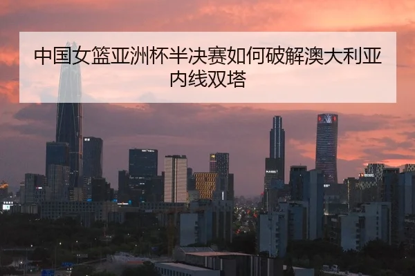 zhong-guo-nv-lan-ya-zhou-bei-ban-jue-sai-ru-he-po-jie-ao-da-li-ya-nei-xian-shuang-ta-2-632.jpg