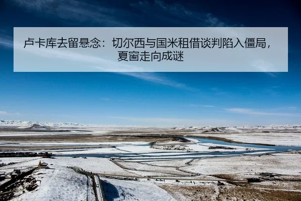 卢卡库去留悬念：切尔西与国米租借谈判陷入僵局，夏窗走向成谜