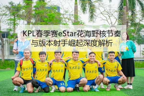 KPL春季赛eStar花海野核节奏与版本射手崛起深度解析