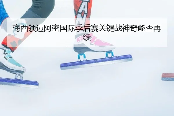 梅西领迈阿密国际季后赛关键战神奇能否再续