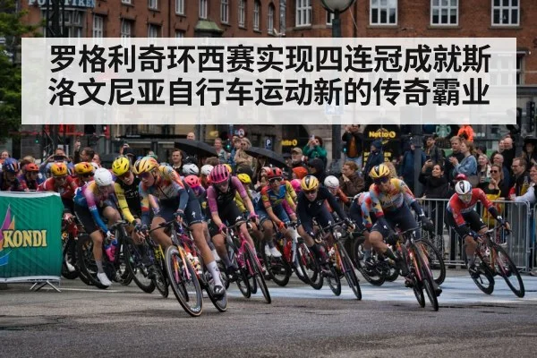 罗格利奇环西赛实现四连冠成就斯洛文尼亚自行车运动新的传奇霸业