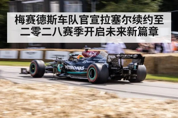 梅赛德斯车队官宣拉塞尔续约至二零二八赛季开启未来新篇章