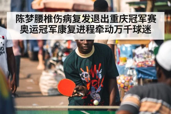 陈梦腰椎伤病复发退出重庆冠军赛 奥运冠军康复进程牵动万千球迷