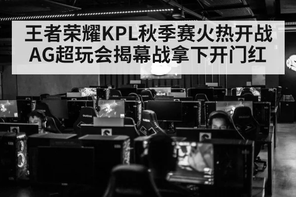 王者荣耀KPL秋季赛火热开战 AG超玩会揭幕战拿下开门红