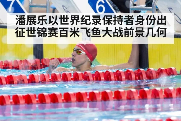 潘展乐以世界纪录保持者身份出征世锦赛百米飞鱼大战前景几何