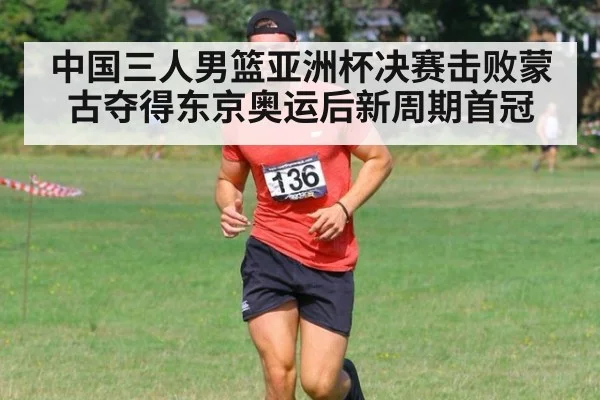 中国三人男篮亚洲杯决赛击败蒙古夺得东京奥运后新周期首冠