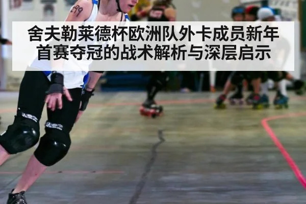 舍夫勒莱德杯欧洲队外卡成员新年首赛夺冠的战术解析与深层启示